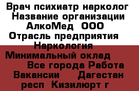 Врач психиатр-нарколог › Название организации ­ АлкоМед, ООО › Отрасль предприятия ­ Наркология › Минимальный оклад ­ 90 000 - Все города Работа » Вакансии   . Дагестан респ.,Кизилюрт г.